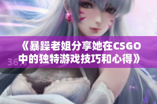 《暴躁老姐分享她在CSGO中的独特游戏技巧和心得》