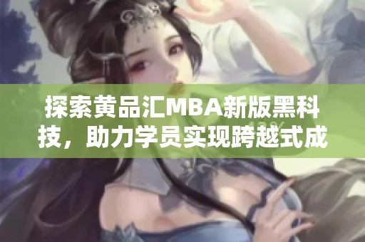 探索黄品汇MBA新版黑科技，助力学员实现跨越式成长