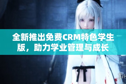 全新推出免费CRM特色学生版，助力学业管理与成长