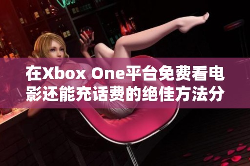 在Xbox One平台免费看电影还能充话费的绝佳方法分享