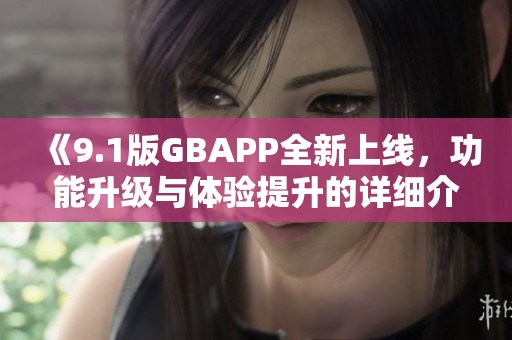 《9.1版GBAPP全新上线，功能升级与体验提升的详细介绍》