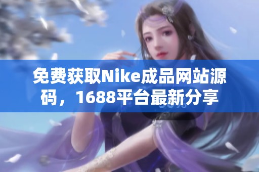 免费获取Nike成品网站源码，1688平台最新分享