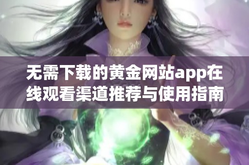 无需下载的黄金网站app在线观看渠道推荐与使用指南