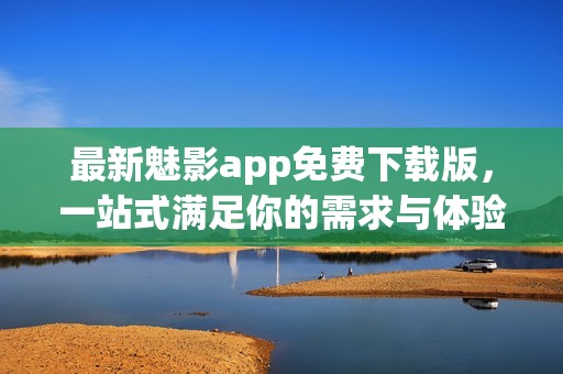 最新魅影app免费下载版，一站式满足你的需求与体验