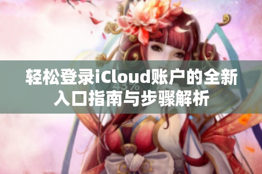 轻松登录iCloud账户的全新入口指南与步骤解析