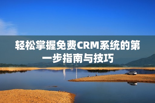 轻松掌握免费CRM系统的第一步指南与技巧