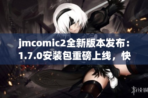 jmcomic2全新版本发布：1.7.0安装包重磅上线，快来体验吧