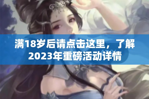 满18岁后请点击这里，了解2023年重磅活动详情