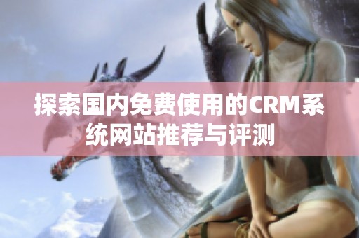 探索国内免费使用的CRM系统网站推荐与评测