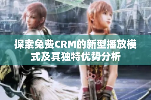 探索免费CRM的新型播放模式及其独特优势分析