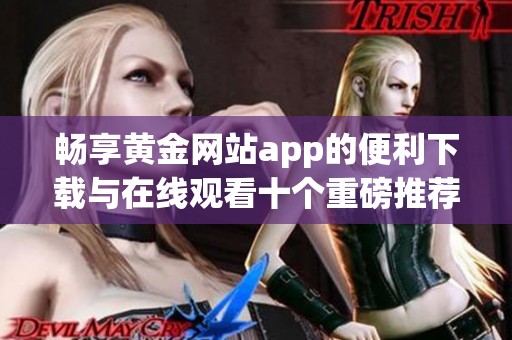 畅享黄金网站app的便利下载与在线观看十个重磅推荐