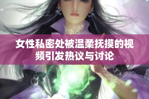 女性私密处被温柔抚摸的视频引发热议与讨论