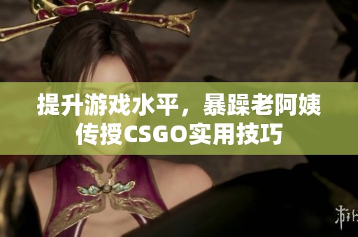 提升游戏水平，暴躁老阿姨传授CSGO实用技巧