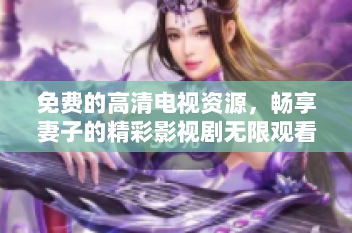 免费的高清电视资源，畅享妻子的精彩影视剧无限观看