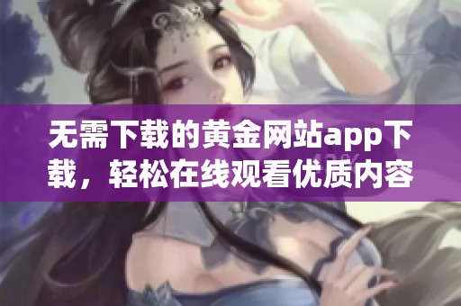 无需下载的黄金网站app下载，轻松在线观看优质内容