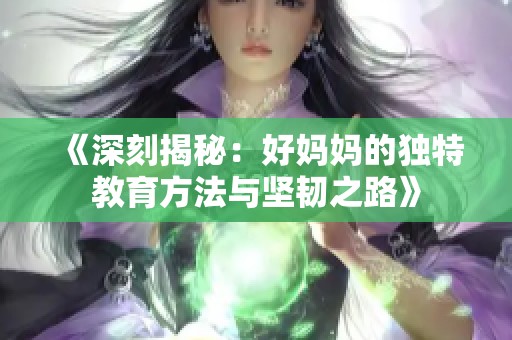 《深刻揭秘：好妈妈的独特教育方法与坚韧之路》