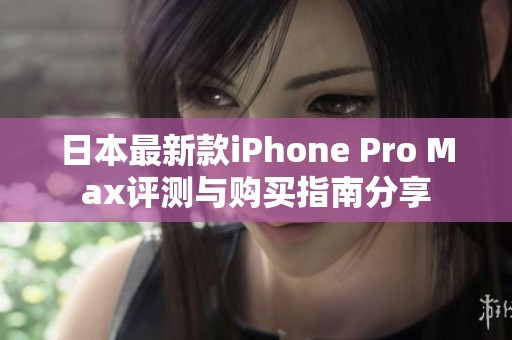 日本最新款iPhone Pro Max评测与购买指南分享