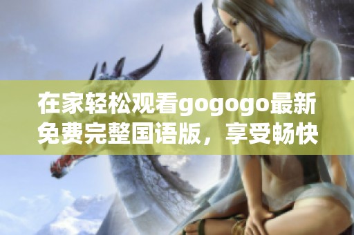 在家轻松观看gogogo最新免费完整国语版，享受畅快体验