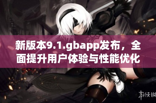 新版本9.1.gbapp发布，全面提升用户体验与性能优化