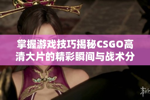 掌握游戏技巧揭秘CSGO高清大片的精彩瞬间与战术分析