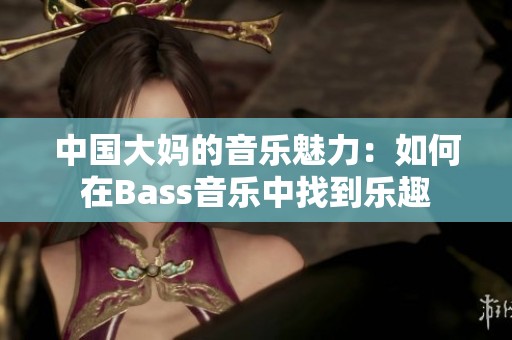 中国大妈的音乐魅力：如何在Bass音乐中找到乐趣