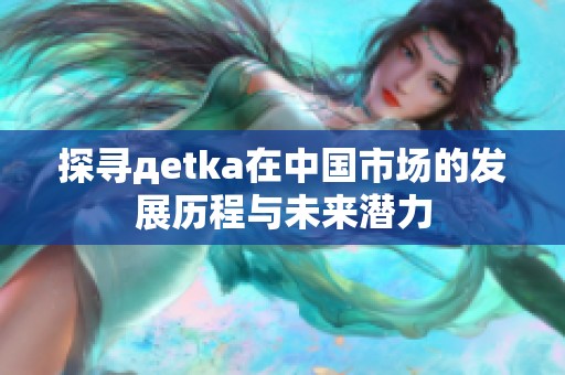 探寻дetka在中国市场的发展历程与未来潜力