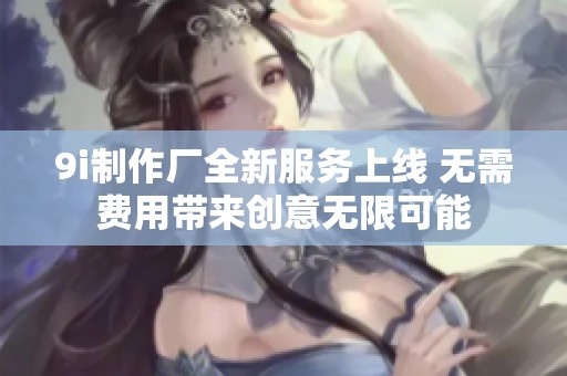 9i制作厂全新服务上线 无需费用带来创意无限可能