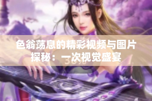 色翁荡息的精彩视频与图片探秘：一次视觉盛宴