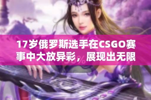 17岁俄罗斯选手在CSGO赛事中大放异彩，展现出无限潜力