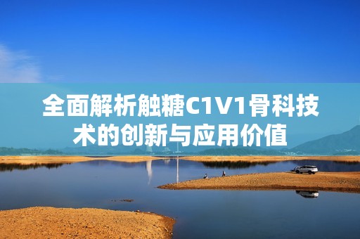 全面解析触糖C1V1骨科技术的创新与应用价值