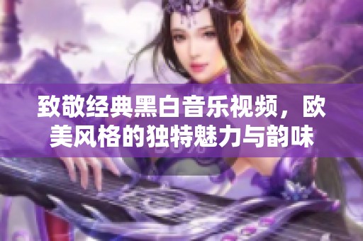 致敬经典黑白音乐视频，欧美风格的独特魅力与韵味