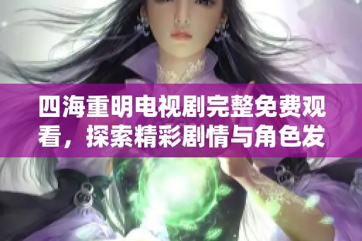 四海重明电视剧完整免费观看，探索精彩剧情与角色发展