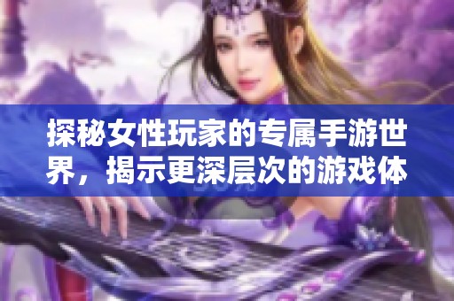 探秘女性玩家的专属手游世界，揭示更深层次的游戏体验