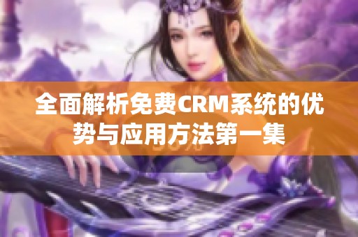 全面解析免费CRM系统的优势与应用方法第一集