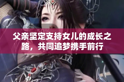 父亲坚定支持女儿的成长之路，共同追梦携手前行