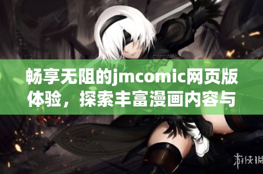 畅享无阻的jmcomic网页版体验，探索丰富漫画内容与便捷功能