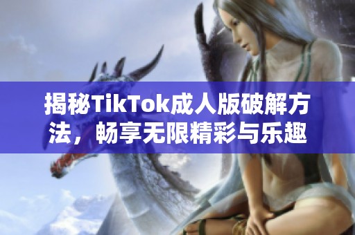 揭秘TikTok成人版破解方法，畅享无限精彩与乐趣