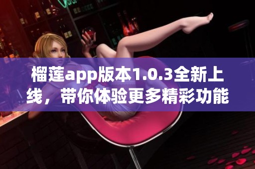 榴莲app版本1.0.3全新上线，带你体验更多精彩功能