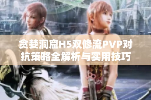 贪婪洞窟H5双修流PVP对抗策略全解析与实用技巧