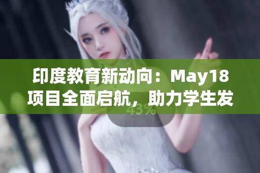 印度教育新动向：May18项目全面启航，助力学生发展