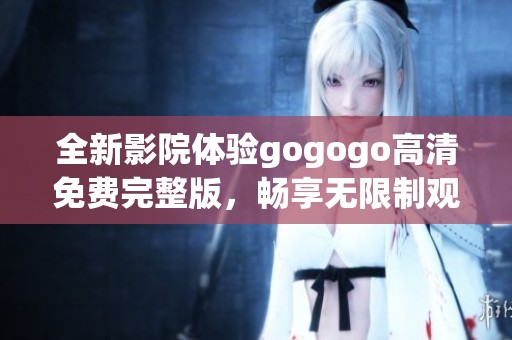 全新影院体验gogogo高清免费完整版，畅享无限制观看乐趣