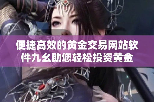 便捷高效的黄金交易网站软件九幺助您轻松投资黄金