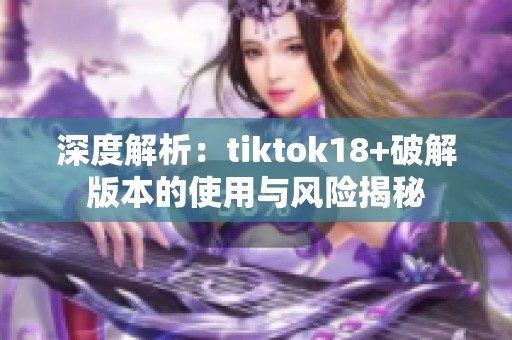 深度解析：tiktok18+破解版本的使用与风险揭秘