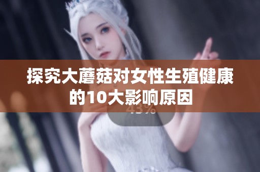 探究大蘑菇对女性生殖健康的10大影响原因