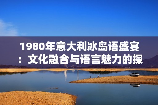 1980年意大利冰岛语盛宴：文化融合与语言魅力的探索