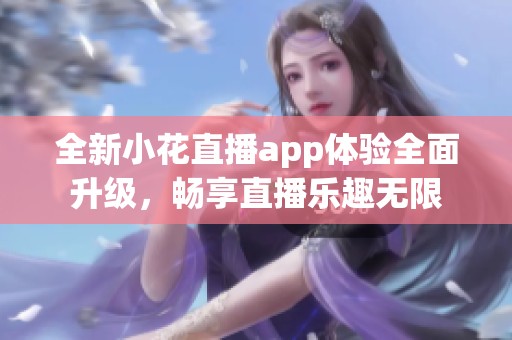 全新小花直播app体验全面升级，畅享直播乐趣无限