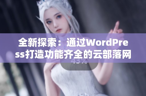 全新探索：通过WordPress打造功能齐全的云部落网站体验