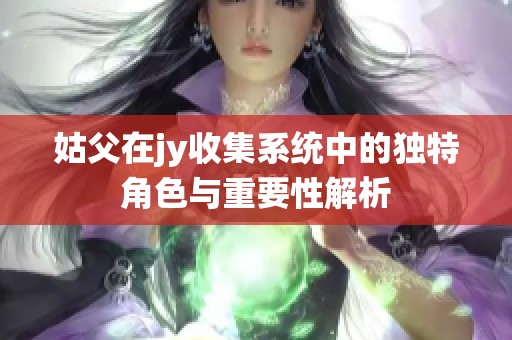 姑父在jy收集系统中的独特角色与重要性解析