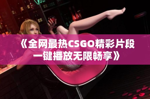 《全网最热CSGO精彩片段 一键播放无限畅享》