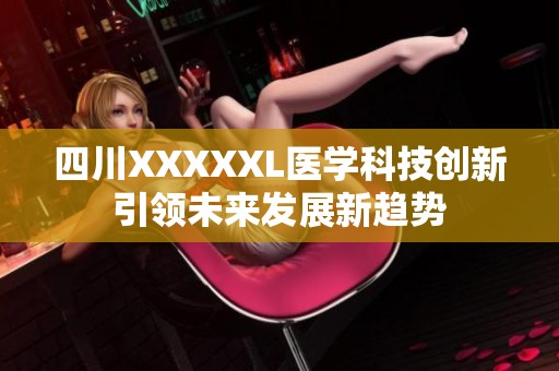 四川XXXXXL医学科技创新引领未来发展新趋势